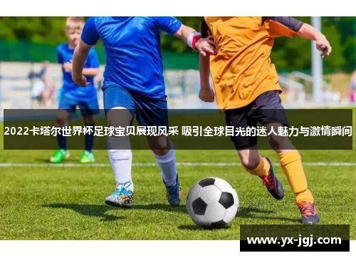 2022卡塔尔世界杯足球宝贝展现风采 吸引全球目光的迷人魅力与激情瞬间