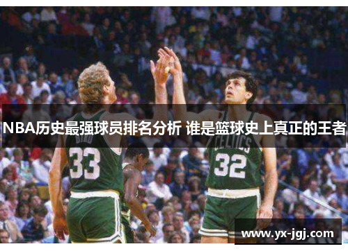 NBA历史最强球员排名分析 谁是篮球史上真正的王者