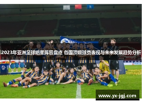 2023年亚洲足球明星阵容盘点 各国顶级球员表现与未来发展趋势分析