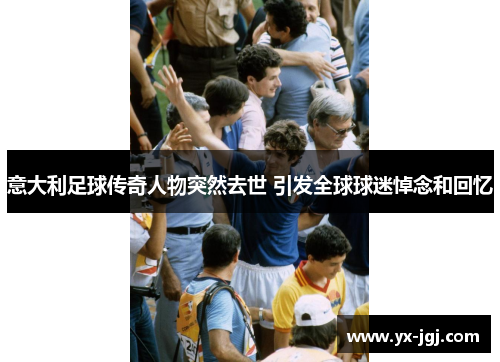 意大利足球传奇人物突然去世 引发全球球迷悼念和回忆