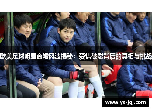 欧美足球明星离婚风波揭秘：爱情破裂背后的真相与挑战