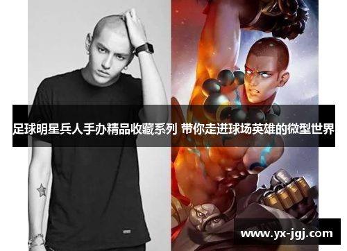 足球明星兵人手办精品收藏系列 带你走进球场英雄的微型世界
