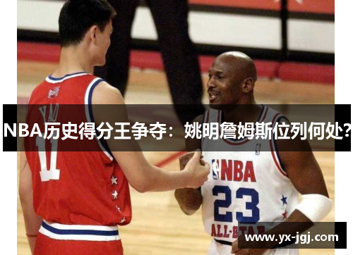 NBA历史得分王争夺：姚明詹姆斯位列何处？