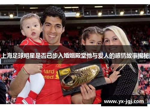 上海足球明星是否已步入婚姻殿堂他与爱人的感情故事揭秘