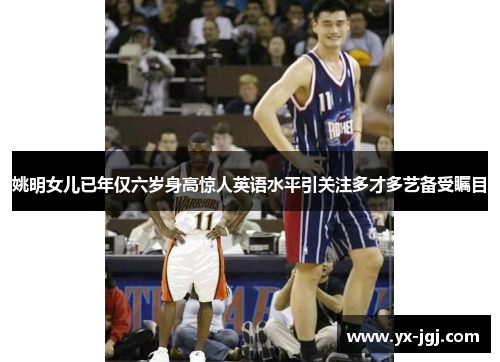 姚明女儿已年仅六岁身高惊人英语水平引关注多才多艺备受瞩目