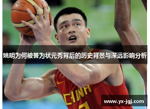 姚明为何被誉为状元秀背后的历史背景与深远影响分析