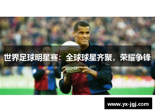 世界足球明星赛：全球球星齐聚，荣耀争锋
