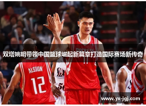 双塔姚明带领中国篮球崛起新篇章打造国际赛场新传奇