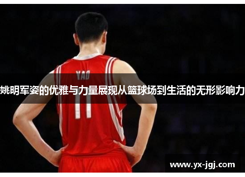姚明军姿的优雅与力量展现从篮球场到生活的无形影响力