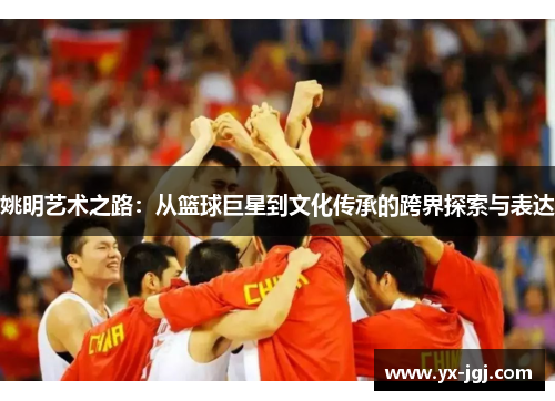 姚明艺术之路：从篮球巨星到文化传承的跨界探索与表达
