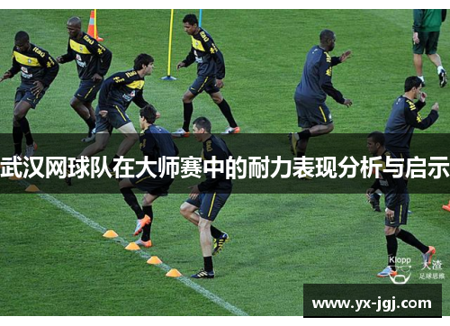 武汉网球队在大师赛中的耐力表现分析与启示