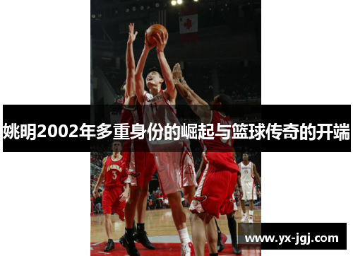 姚明2002年多重身份的崛起与篮球传奇的开端