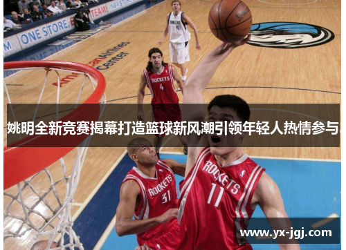 姚明全新竞赛揭幕打造篮球新风潮引领年轻人热情参与