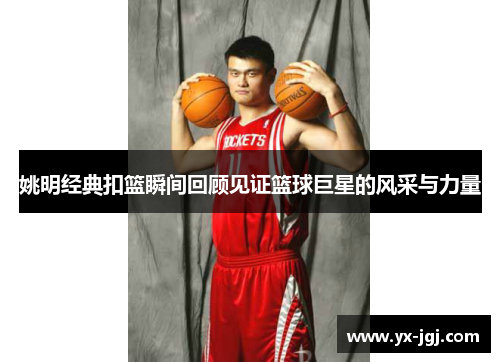 姚明经典扣篮瞬间回顾见证篮球巨星的风采与力量