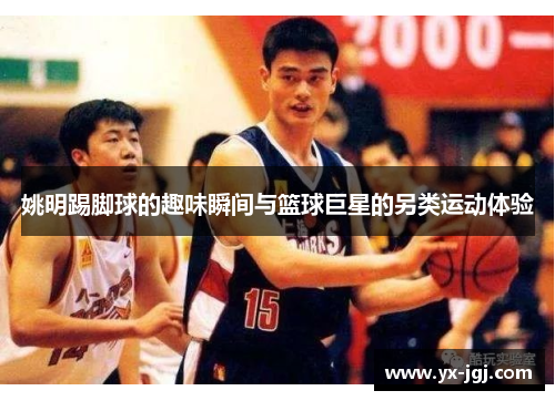 姚明踢脚球的趣味瞬间与篮球巨星的另类运动体验