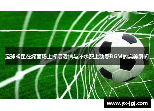 足球明星在绿茵场上挥洒激情与汗水配上动感BGM的完美瞬间