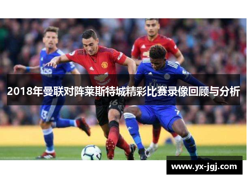 2018年曼联对阵莱斯特城精彩比赛录像回顾与分析
