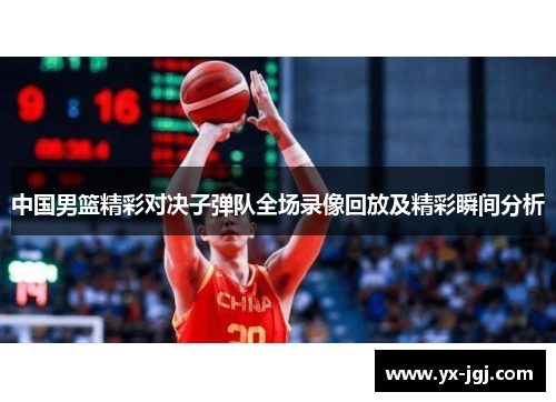 中国男篮精彩对决子弹队全场录像回放及精彩瞬间分析