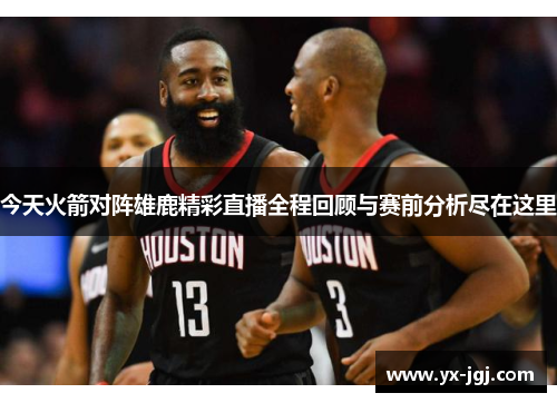 今天火箭对阵雄鹿精彩直播全程回顾与赛前分析尽在这里