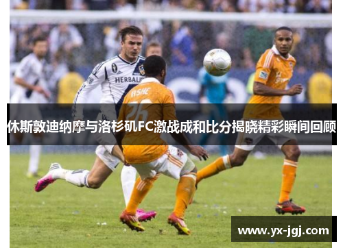 休斯敦迪纳摩与洛杉矶FC激战成和比分揭晓精彩瞬间回顾