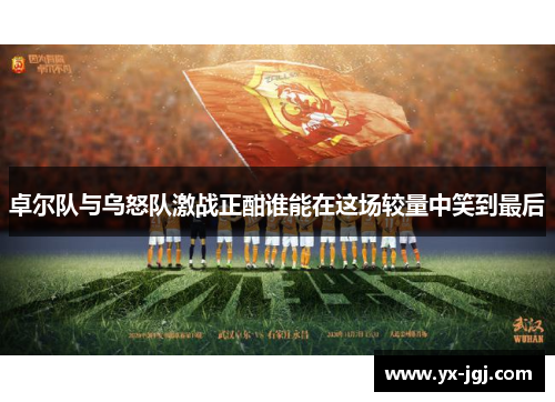 卓尔队与乌怒队激战正酣谁能在这场较量中笑到最后