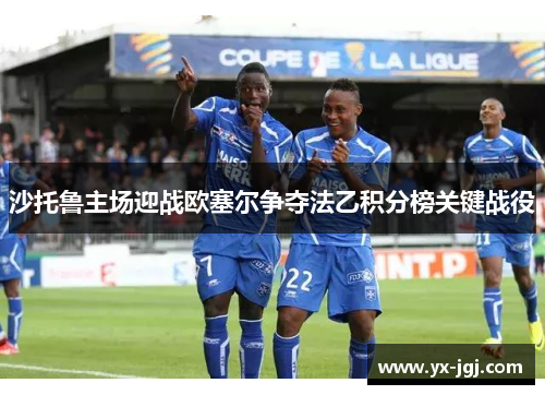 沙托鲁主场迎战欧塞尔争夺法乙积分榜关键战役