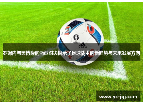 罗姆内与奥博隆的激烈对决揭示了足球战术的新趋势与未来发展方向