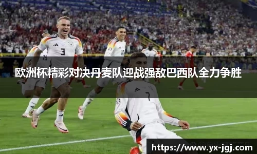欧洲杯精彩对决丹麦队迎战强敌巴西队全力争胜