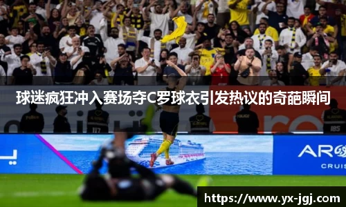 球迷疯狂冲入赛场夺C罗球衣引发热议的奇葩瞬间