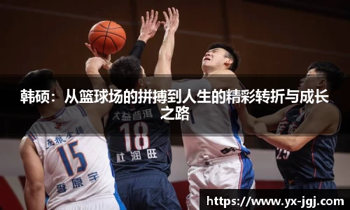 韩硕：从篮球场的拼搏到人生的精彩转折与成长之路