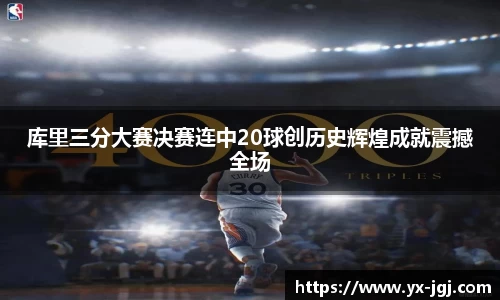 库里三分大赛决赛连中20球创历史辉煌成就震撼全场