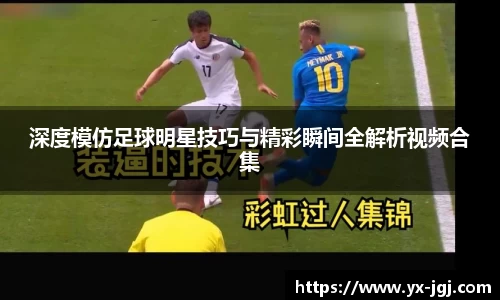 深度模仿足球明星技巧与精彩瞬间全解析视频合集
