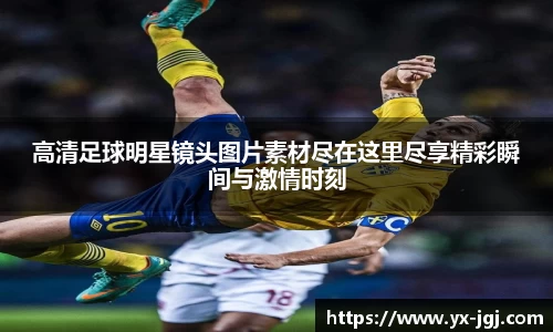 高清足球明星镜头图片素材尽在这里尽享精彩瞬间与激情时刻