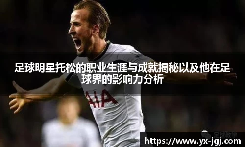 足球明星托松的职业生涯与成就揭秘以及他在足球界的影响力分析