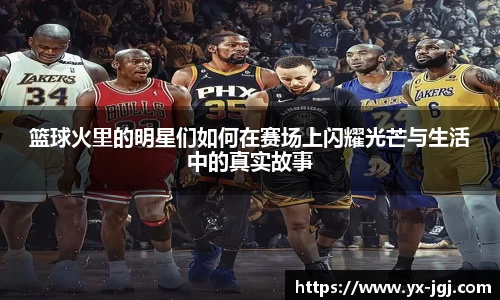 篮球火里的明星们如何在赛场上闪耀光芒与生活中的真实故事